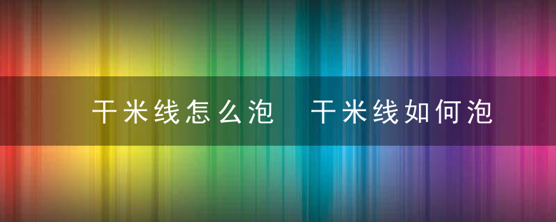 干米线怎么泡 干米线如何泡